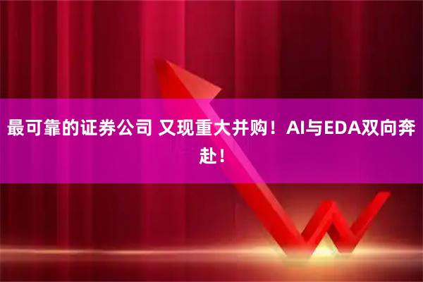 最可靠的证券公司 又现重大并购！AI与EDA双向奔赴！