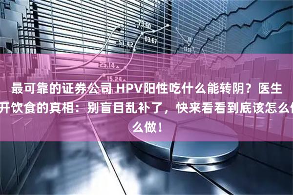 最可靠的证券公司 HPV阳性吃什么能转阴？医生揭开饮食的真相：别盲目乱补了，快来看看到底该怎么做！