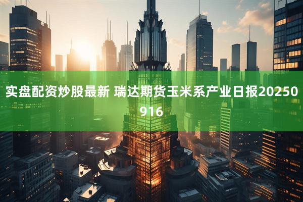 实盘配资炒股最新 瑞达期货玉米系产业日报20250916