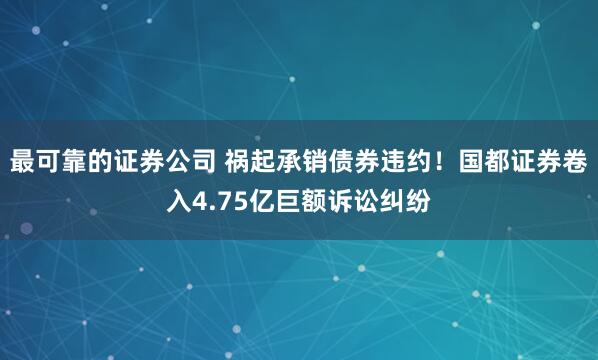 最可靠的证券公司 祸起承销债券违约！国都证券卷入4.75亿巨额诉讼纠纷