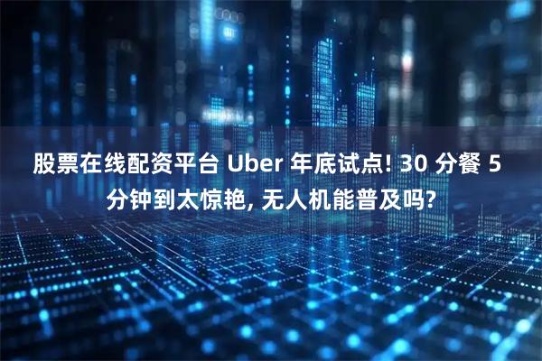 股票在线配资平台 Uber 年底试点! 30 分餐 5 分钟到太惊艳, 无人机能普及吗?
