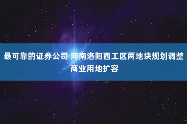 最可靠的证券公司 河南洛阳西工区两地块规划调整 商业用地扩容