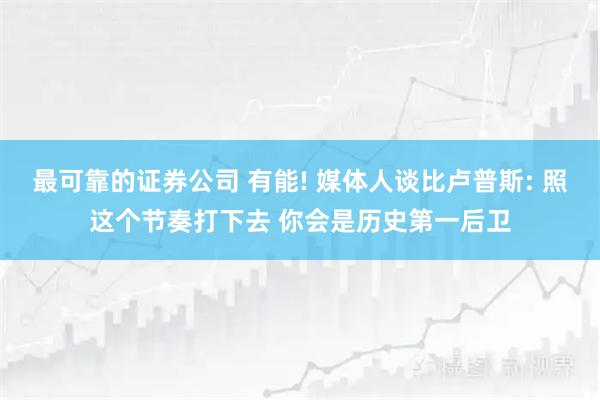 最可靠的证券公司 有能! 媒体人谈比卢普斯: 照这个节奏打下去 你会是历史第一后卫
