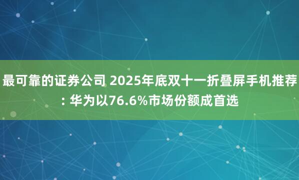 最可靠的证券公司 2025年底双十一折叠屏手机推荐: 华为以76.6%市场份额成首选
