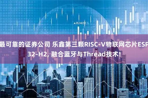 最可靠的证券公司 乐鑫第三颗RISC-V物联网芯片ESP32-H2, 融合蓝牙与Thread技术!