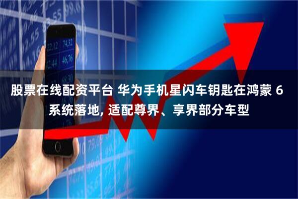 股票在线配资平台 华为手机星闪车钥匙在鸿蒙 6 系统落地, 适配尊界、享界部分车型