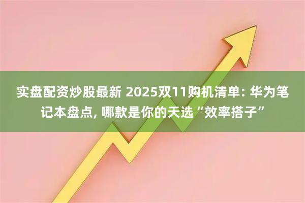 实盘配资炒股最新 2025双11购机清单: 华为笔记本盘点, 哪款是你的天选“效率搭子”