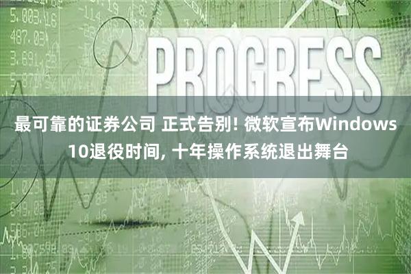 最可靠的证券公司 正式告别! 微软宣布Windows 10退役时间, 十年操作系统退出舞台