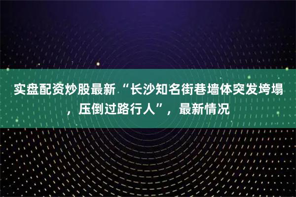 实盘配资炒股最新 “长沙知名街巷墙体突发垮塌，压倒过路行人”，最新情况