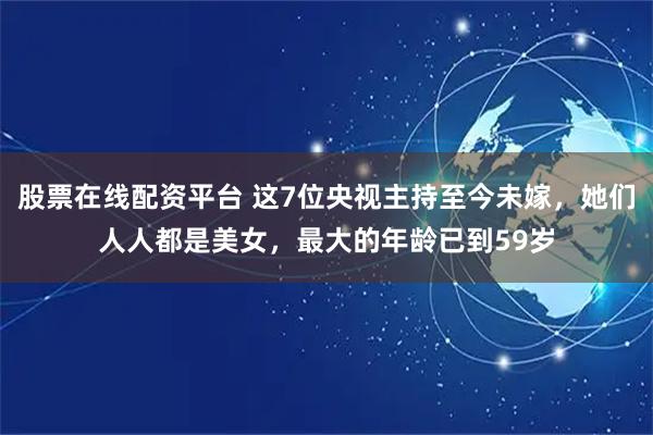 股票在线配资平台 这7位央视主持至今未嫁，她们人人都是美女，最大的年龄已到59岁