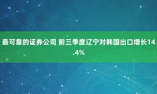 最可靠的证券公司 前三季度辽宁对韩国出口增长14.4%