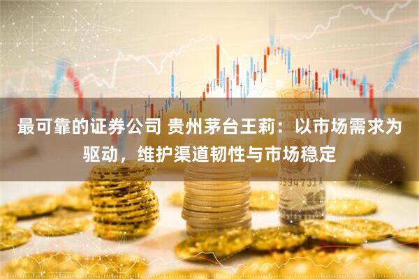 最可靠的证券公司 贵州茅台王莉：以市场需求为驱动，维护渠道韧性与市场稳定