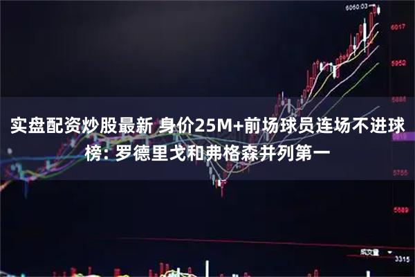 实盘配资炒股最新 身价25M+前场球员连场不进球榜: 罗德里戈和弗格森并列第一