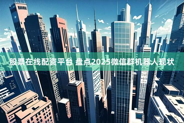 股票在线配资平台 盘点2025微信群机器人现状