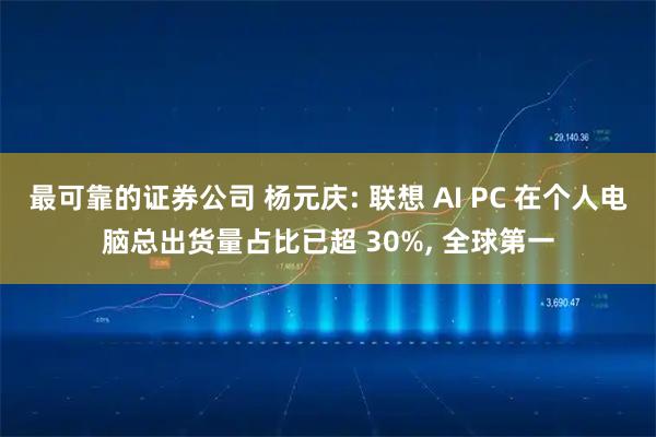 最可靠的证券公司 杨元庆: 联想 AI PC 在个人电脑总出货量占比已超 30%, 全球第一