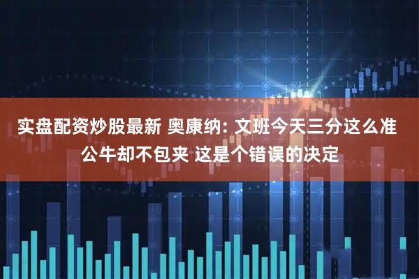 实盘配资炒股最新 奥康纳: 文班今天三分这么准 公牛却不包夹 这是个错误的决定