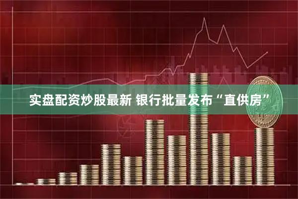 实盘配资炒股最新 银行批量发布“直供房”