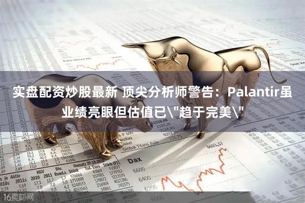 实盘配资炒股最新 顶尖分析师警告：Palantir虽业绩亮眼但估值已＂趋于完美＂