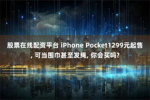 股票在线配资平台 iPhone Pocket1299元起售, 可当围巾甚至发绳, 你会买吗?