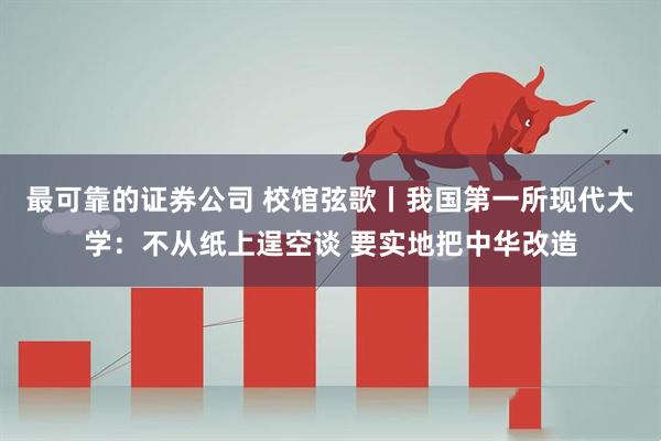 最可靠的证券公司 校馆弦歌丨我国第一所现代大学：不从纸上逞空谈 要实地把中华改造