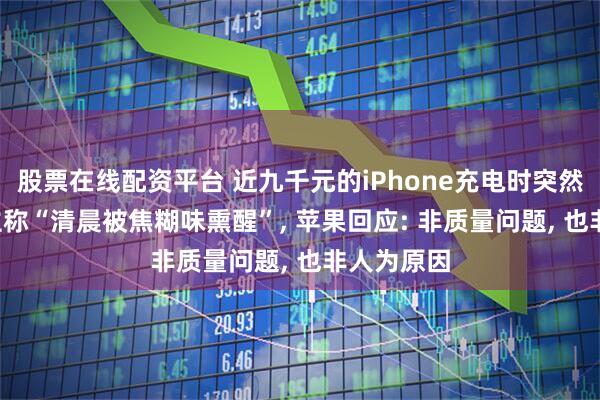 股票在线配资平台 近九千元的iPhone充电时突然冒烟, 机主称“清晨被焦糊味熏醒”, 苹果回应: 非质量问题, 也非人为原因