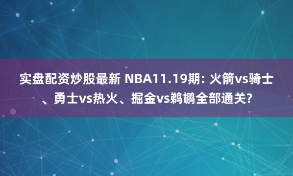 实盘配资炒股最新 NBA11.19期: 火箭vs骑士、勇士vs热火、掘金vs鹈鹕全部通关?