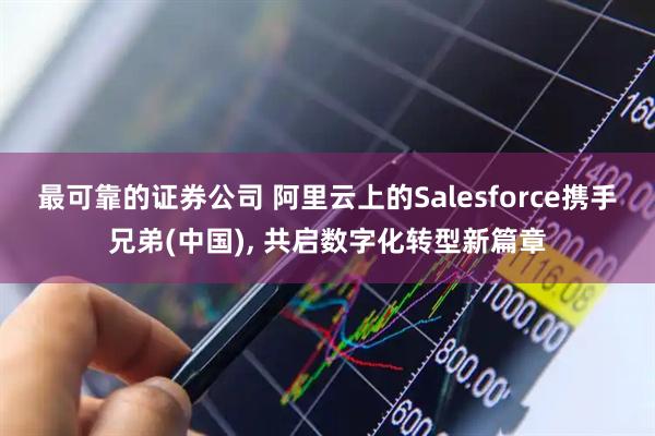最可靠的证券公司 阿里云上的Salesforce携手兄弟(中国), 共启数字化转型新篇章