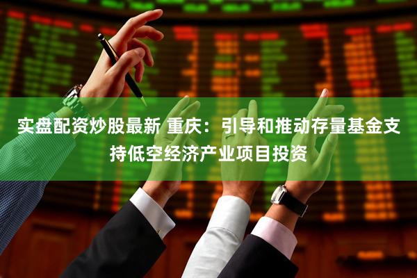 实盘配资炒股最新 重庆：引导和推动存量基金支持低空经济产业项目投资