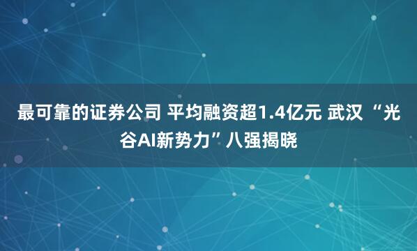 最可靠的证券公司 平均融资超1.4亿元 武汉 “光谷AI新势力”八强揭晓