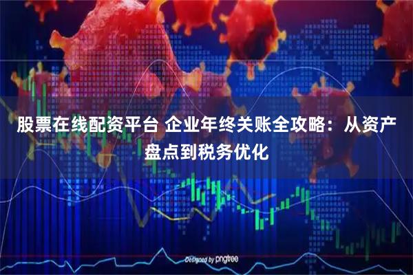 股票在线配资平台 企业年终关账全攻略：从资产盘点到税务优化
