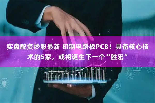 实盘配资炒股最新 印制电路板PCB!具备核心技术的5家,或将诞生下一个“胜宏”