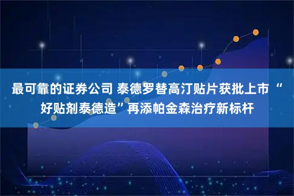 最可靠的证券公司 泰德罗替高汀贴片获批上市 “好贴剂泰德造”再添帕金森治疗新标杆