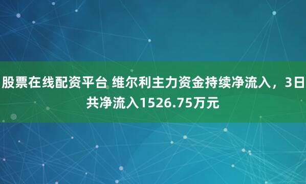 股票在线配资平台 维尔利主力资金持续净流入,3日共净流入1526.75万元