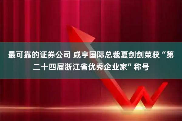 最可靠的证券公司 咸亨国际总裁夏剑剑荣获“第二十四届浙江省优秀企业家”称号