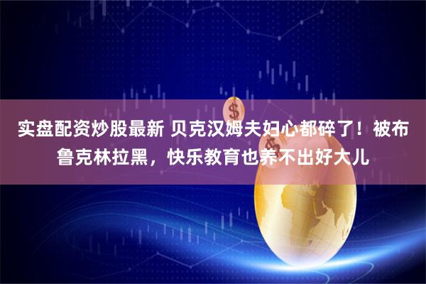 实盘配资炒股最新 贝克汉姆夫妇心都碎了！被布鲁克林拉黑，快乐教育也养不出好大儿