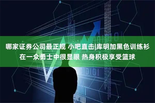 哪家证券公司最正规 小吧直击|库明加黑色训练衫在一众勇士中很显眼 热身积极享受篮球