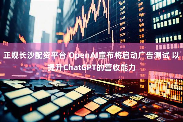 正规长沙配资平台 OpenAI宣布将启动广告测试 以提升ChatGPT的营收能力