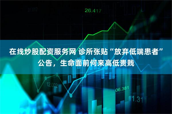 在线炒股配资服务网 诊所张贴“放弃低端患者”公告,生命面前何来高低贵贱