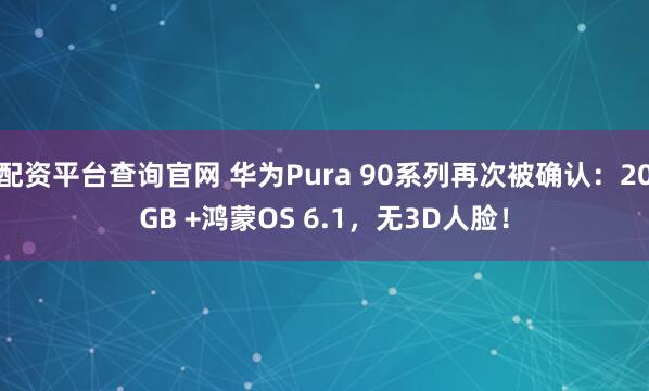 配资平台查询官网 华为Pura 90系列再次被确认：20GB +鸿蒙OS 6.1，无3D人脸！