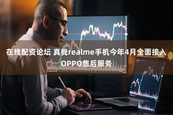 在线配资论坛 真我realme手机今年4月全面接入OPPO售后服务