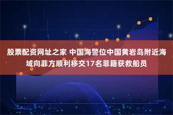 股票配资网址之家 中国海警位中国黄岩岛附近海域向菲方顺利移交17名菲籍获救船员