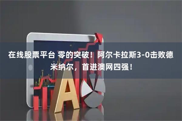 在线股票平台 零的突破！阿尔卡拉斯3-0击败德米纳尔，首进澳网四强！