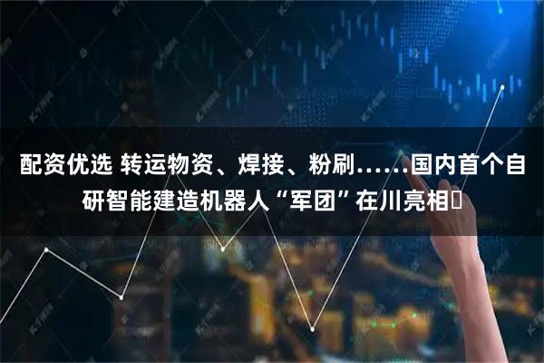 配资优选 转运物资、焊接、粉刷……国内首个自研智能建造机器人“军团”在川亮相​