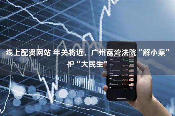 线上配资网站 年关将近，广州荔湾法院“解小案”护“大民生”