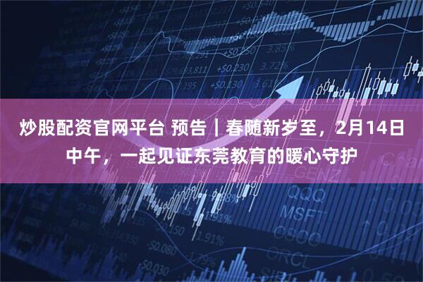 炒股配资官网平台 预告｜春随新岁至，2月14日中午，一起见证东莞教育的暖心守护