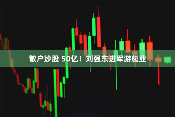 散户炒股 50亿！刘强东进军游艇业