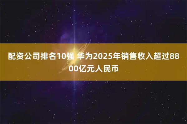 配资公司排名10强 华为2025年销售收入超过8800亿元人民币