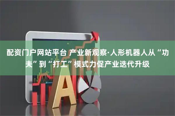 配资门户网站平台 产业新观察·人形机器人从“功夫”到“打工”模式力促产业迭代升级