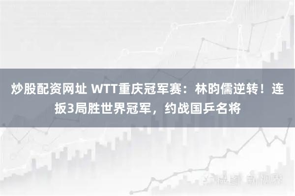 炒股配资网址 WTT重庆冠军赛：林昀儒逆转！连扳3局胜世界冠军，约战国乒名将