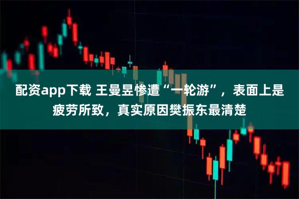 配资app下载 王曼昱惨遭“一轮游”，表面上是疲劳所致，真实原因樊振东最清楚